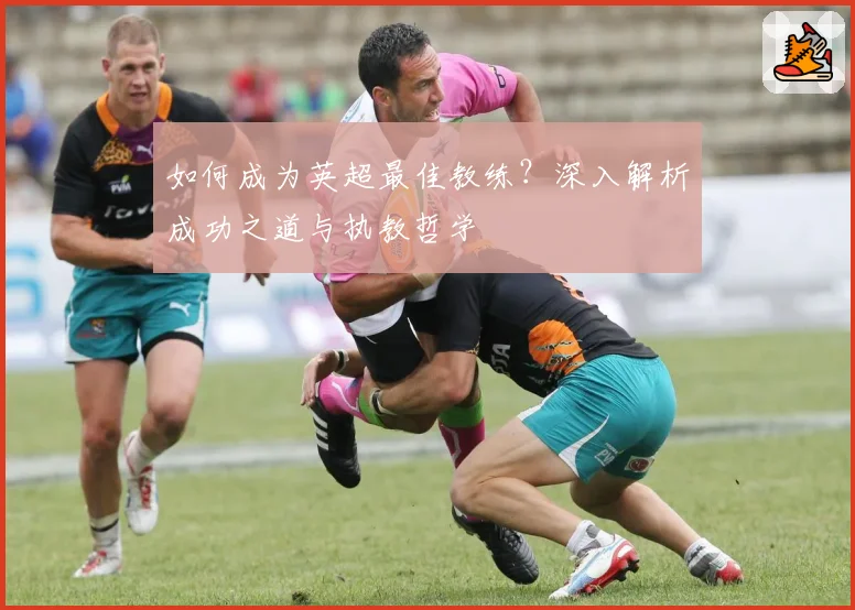如何成为英超最佳教练?深入解析成功之道与执教哲学