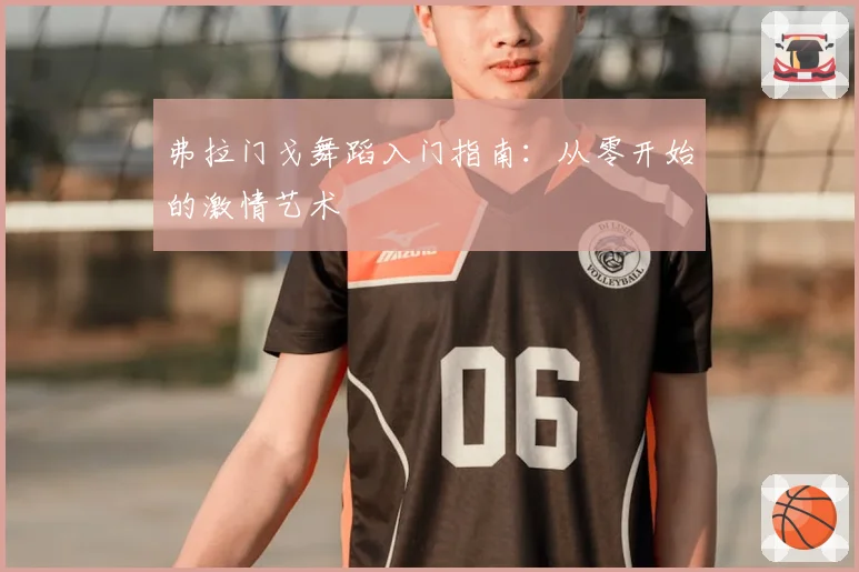 弗拉门戈舞蹈入门指南：从零开始的激情艺术