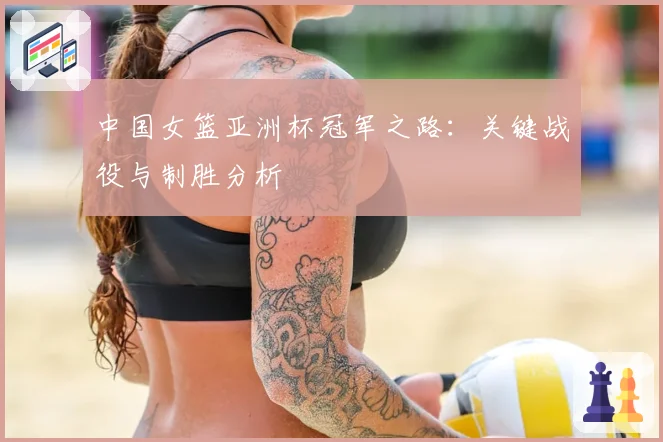 中国女篮亚洲杯冠军之路：关键战役与制胜分析