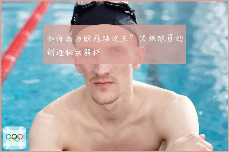 如何成为欧冠助攻王？顶级球员的创造秘诀解析