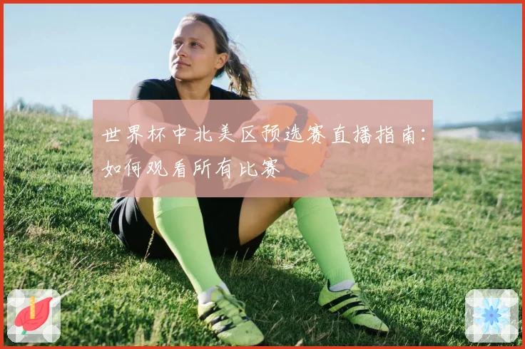世界杯中北美区预选赛直播指南：如何观看所有比赛