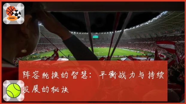 阵容轮换的智慧：平衡战力与持续发展的秘诀