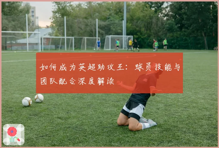 如何成为英超助攻王:球员技能与团队配合深度解读