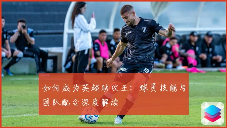 如何成为英超助攻王:球员技能与团队配合深度解读