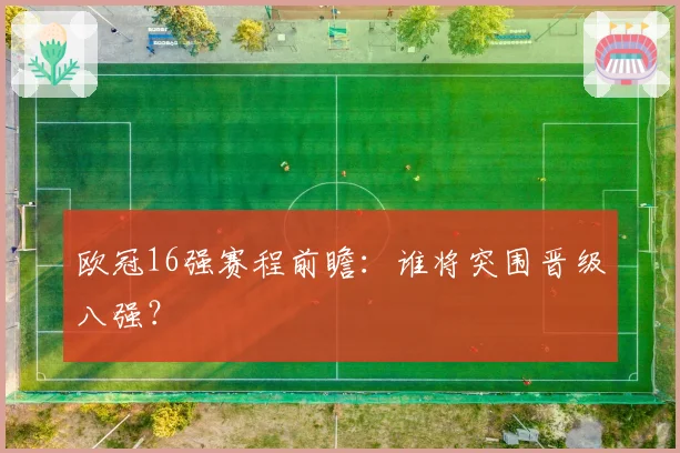 欧冠16强赛程前瞻:谁将突围晋级八强?