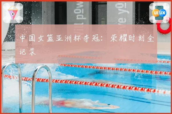 中国女篮亚洲杯夺冠：荣耀时刻全记录