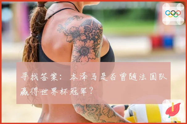 寻找答案:本泽马是否曾随法国队赢得世界杯冠军?