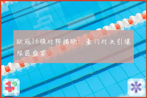 欧冠16强对阵揭晓:豪门对决引爆绿茵盛宴