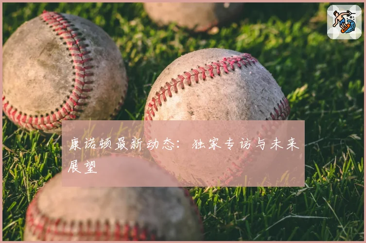 康诺顿最新动态：独家专访与未来展望