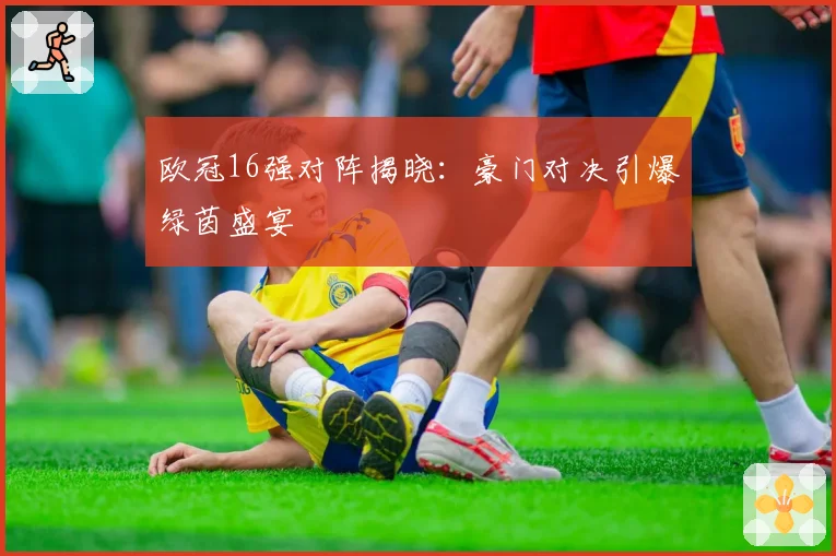 欧冠16强对阵揭晓：豪门对决引爆绿茵盛宴