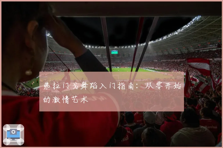 弗拉门戈舞蹈入门指南：从零开始的激情艺术