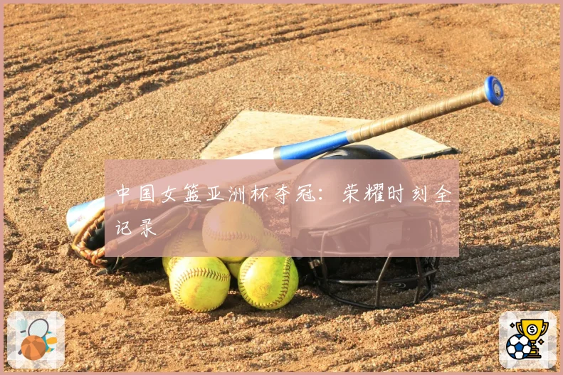 中国女篮亚洲杯夺冠：荣耀时刻全记录
