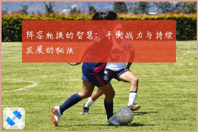 阵容轮换的智慧：平衡战力与持续发展的秘诀