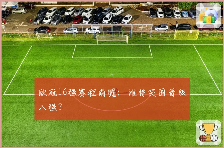 欧冠16强赛程前瞻:谁将突围晋级八强?