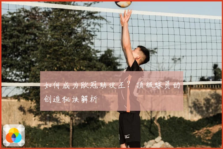 如何成为欧冠助攻王？顶级球员的创造秘诀解析